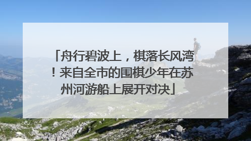 舟行碧波上，棋落长风湾！来自全市的围棋少年在苏州河游船上展开对决