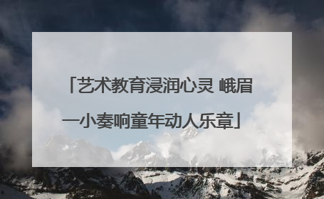 艺术教育浸润心灵 峨眉一小奏响童年动人乐章