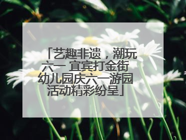 艺趣非遗，潮玩六一 宜宾打金街幼儿园庆六一游园活动精彩纷呈