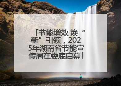 节能增效 焕“新”引领，2025年湖南省节能宣传周在娄底启幕