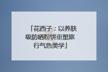花西子：以养肤级防晒粉饼重塑旅行气色美学