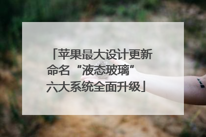 苹果最大设计更新命名“液态玻璃” 六大系统全面升级