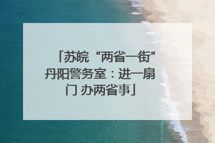 苏皖“两省一街”丹阳警务室：进一扇门 办两省事