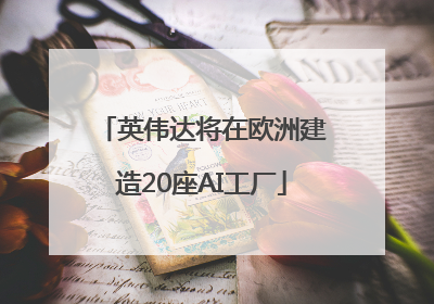 英伟达将在欧洲建造20座AI工厂