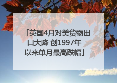 英国4月对美货物出口大降 创1997年以来单月最高跌幅