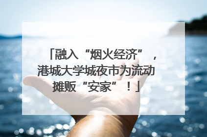 融入“烟火经济”，港城大学城夜市为流动摊贩“安家”！