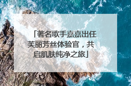 著名歌手嘉嘉出任芙丽芳丝体验官，共启肌肤纯净之旅