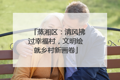 蒸湘区：清风拂过幸福村，文明绘就乡村新画卷