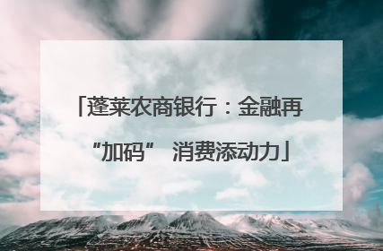 蓬莱农商银行：金融再“加码” 消费添动力