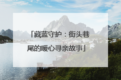 藏蓝守护：街头巷尾的暖心寻亲故事
