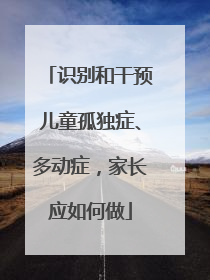 识别和干预儿童孤独症、多动症，家长应如何做
