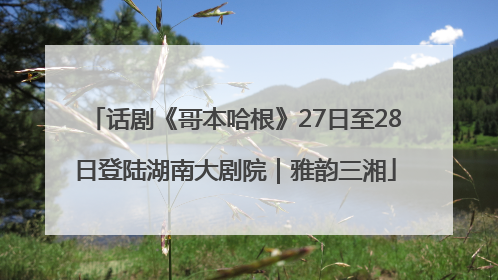 话剧《哥本哈根》27日至28日登陆湖南大剧院｜雅韵三湘