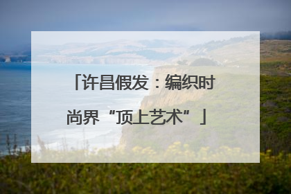 许昌假发：编织时尚界“顶上艺术”