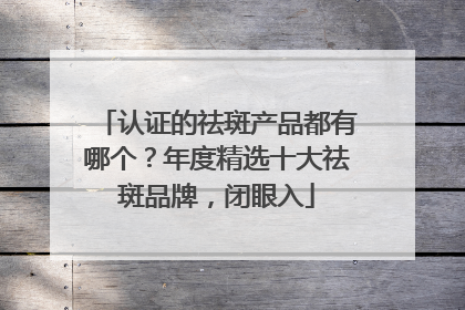 认证的祛斑产品都有哪个？年度精选十大祛斑品牌，闭眼入