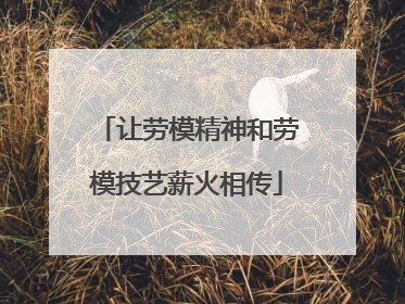 让劳模精神和劳模技艺薪火相传