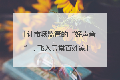 让市场监管的“好声音”，飞入寻常百姓家
