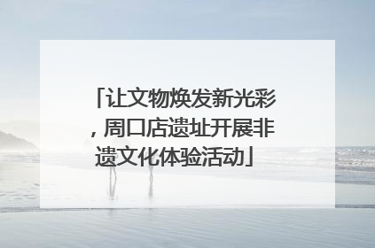 让文物焕发新光彩，周口店遗址开展非遗文化体验活动