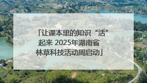 让课本里的知识“活”起来 2025年湖南省林草科技活动周启动