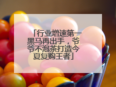 行业增速第一黑马再出手，爷爷不泡茶打造今夏复购王者