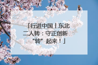 行进中国丨东北二人转：守正创新“转”起来！