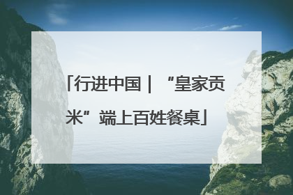 行进中国｜“皇家贡米”端上百姓餐桌