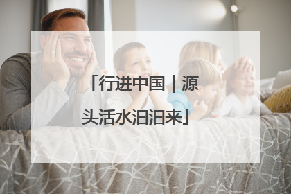 行进中国｜源头活水汩汩来