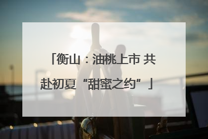 衡山：油桃上市 共赴初夏“甜蜜之约”