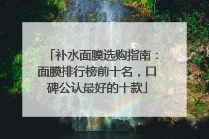 补水面膜选购指南：面膜排行榜前十名，口碑公认最好的十款