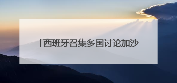 西班牙召集多国讨论加沙局势 呼吁制裁以色列