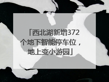 西北湖新增372个地下智能停车位，地上变小游园