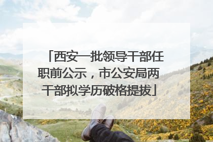西安一批领导干部任职前公示，市公安局两干部拟学历破格提拔