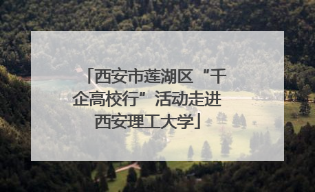 西安市莲湖区“千企高校行”活动走进西安理工大学