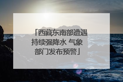 西藏东南部遭遇持续强降水 气象部门发布预警