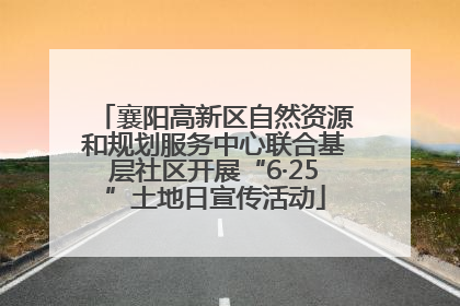 襄阳高新区自然资源和规划服务中心联合基层社区开展“6·25”土地日宣传活动