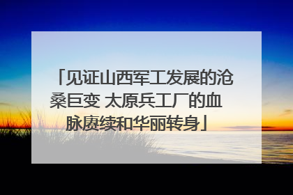 见证山西军工发展的沧桑巨变 太原兵工厂的血脉赓续和华丽转身