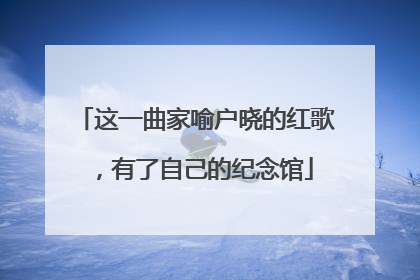 这一曲家喻户晓的红歌，有了自己的纪念馆