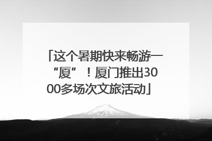 这个暑期快来畅游一“厦”！厦门推出3000多场次文旅活动