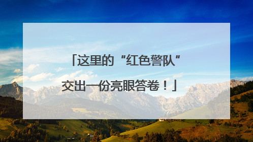 这里的“红色警队”交出一份亮眼答卷！