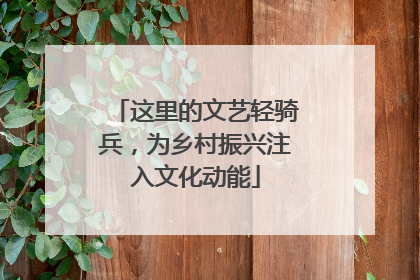 这里的文艺轻骑兵，为乡村振兴注入文化动能