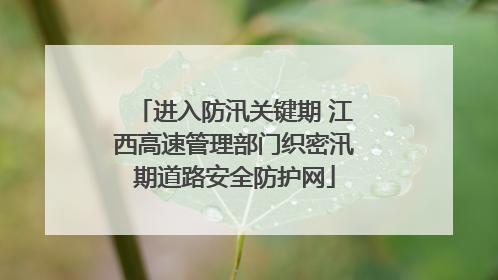 进入防汛关键期 江西高速管理部门织密汛期道路安全防护网