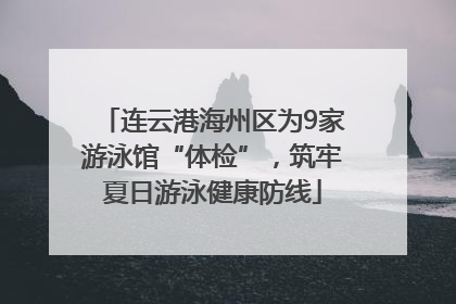 连云港海州区为9家游泳馆“体检”，筑牢夏日游泳健康防线