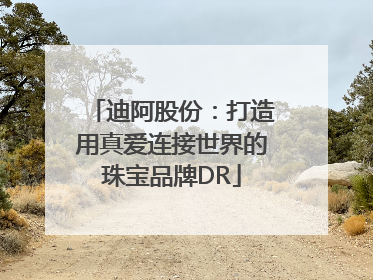 迪阿股份：打造用真爱连接世界的珠宝品牌DR