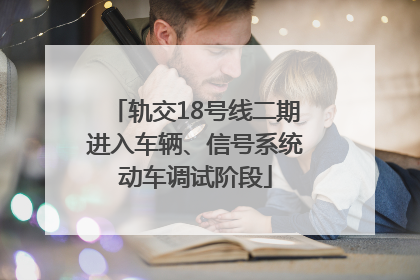 轨交18号线二期进入车辆、信号系统动车调试阶段
