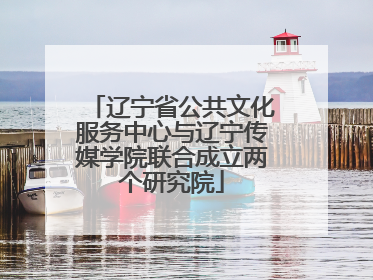 辽宁省公共文化服务中心与辽宁传媒学院联合成立两个研究院
