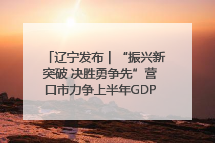 辽宁发布｜“振兴新突破 决胜勇争先”营口市力争上半年GDP增长6%左右