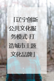 辽宁创新公共文化服务模式 打造城市主题文化品牌