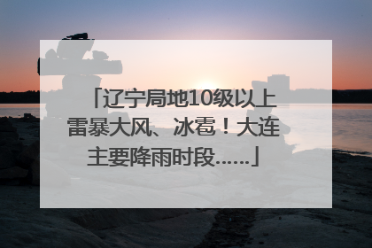 辽宁局地10级以上雷暴大风、冰雹！大连主要降雨时段……