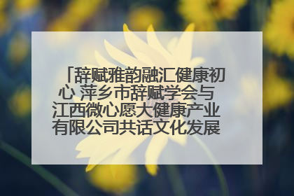 辞赋雅韵融汇健康初心 萍乡市辞赋学会与江西微心愿大健康产业有限公司共话文化发展新篇（图）