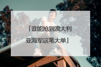 谁能抢到澳大利亚海军这笔大单