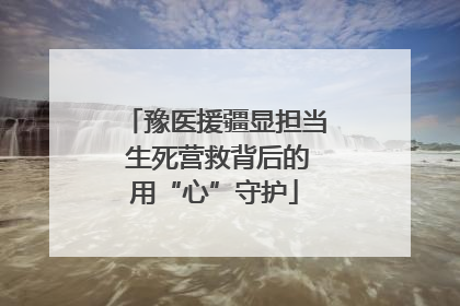 豫医援疆显担当 生死营救背后的用“心”守护